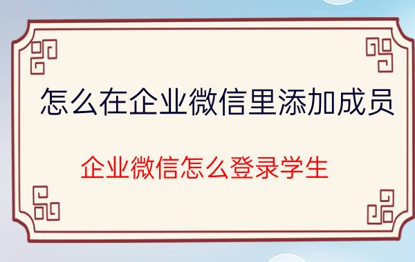 怎么在企业微信里添加成员 企业微信怎么登录学生？